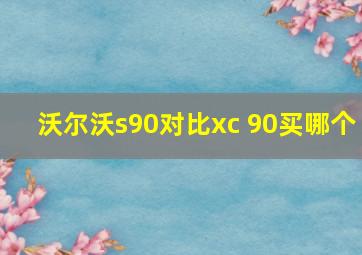 沃尔沃s90对比xc 90买哪个